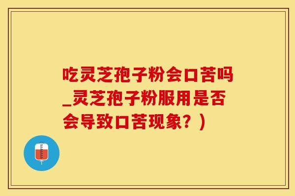 吃灵芝孢子粉会口苦吗_灵芝孢子粉服用是否会导致口苦现象？)