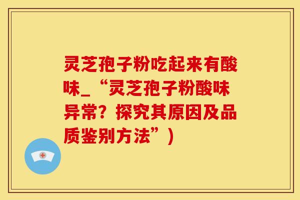 灵芝孢子粉吃起来有酸味_“灵芝孢子粉酸味异常？探究其原因及品质鉴别方法”)