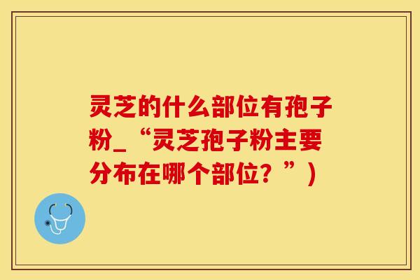 灵芝的什么部位有孢子粉_“灵芝孢子粉主要分布在哪个部位？”)