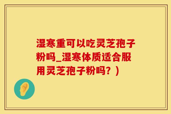 湿寒重可以吃灵芝孢子粉吗_湿寒体质适合服用灵芝孢子粉吗？)