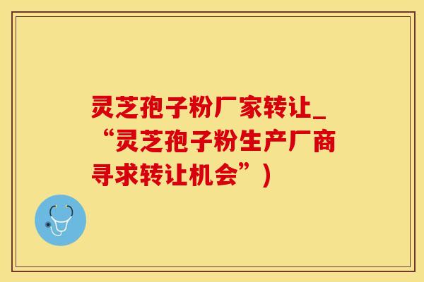 灵芝孢子粉厂家转让_“灵芝孢子粉生产厂商寻求转让机会”)