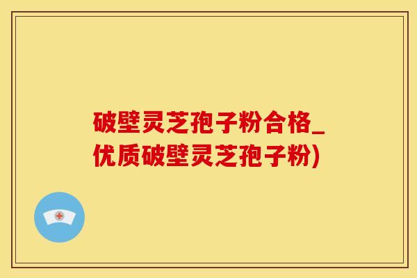 破壁灵芝孢子粉合格_优质破壁灵芝孢子粉)