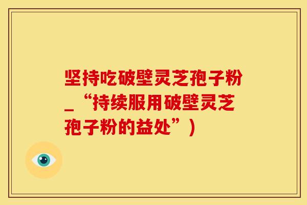 坚持吃破壁灵芝孢子粉_“持续服用破壁灵芝孢子粉的益处”)