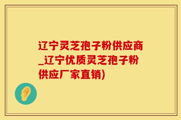 辽宁灵芝孢子粉供应商_辽宁优质灵芝孢子粉供应厂家直销)