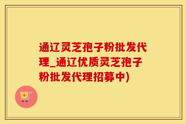 通辽灵芝孢子粉批发代理_通辽优质灵芝孢子粉批发代理招募中)