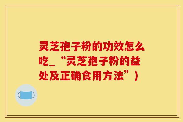 灵芝孢子粉的功效怎么吃_“灵芝孢子粉的益处及正确食用方法”)
