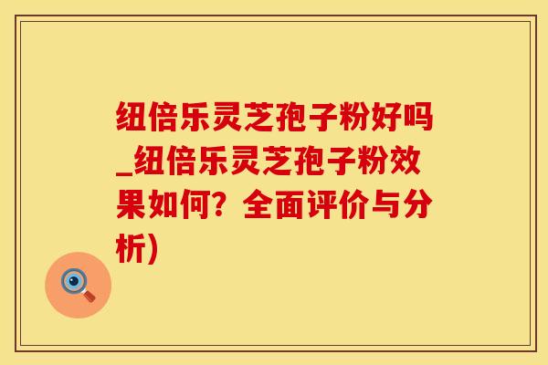 纽倍乐灵芝孢子粉好吗_纽倍乐灵芝孢子粉效果如何？全面评价与分析)