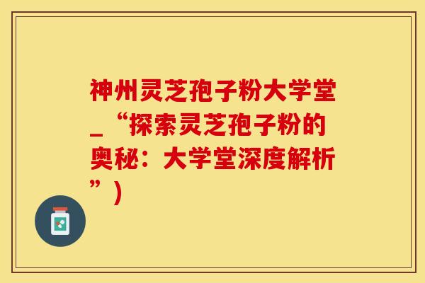 神州灵芝孢子粉大学堂_“探索灵芝孢子粉的奥秘：大学堂深度解析”)