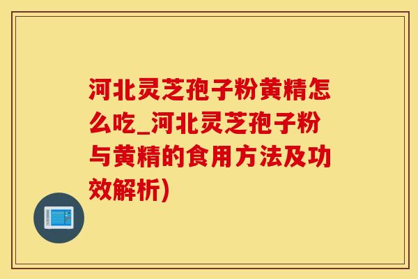 河北灵芝孢子粉黄精怎么吃_河北灵芝孢子粉与黄精的食用方法及功效解析) 河北灵芝孢子粉黄精怎么吃_河北灵芝孢子粉与黄精的食用方法及功效解析)