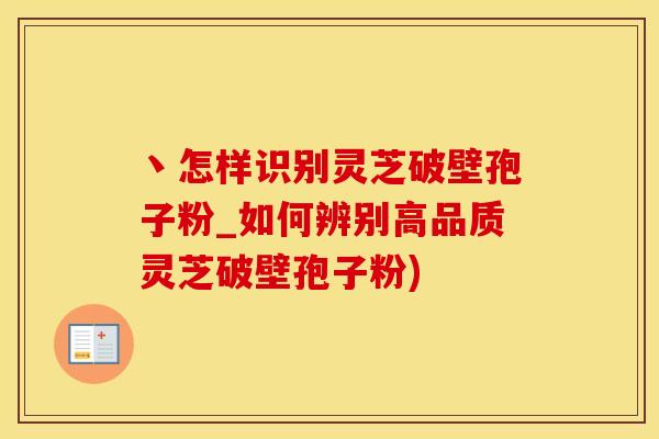 丶怎样识别灵芝破壁孢子粉_如何辨别高品质灵芝破壁孢子粉)