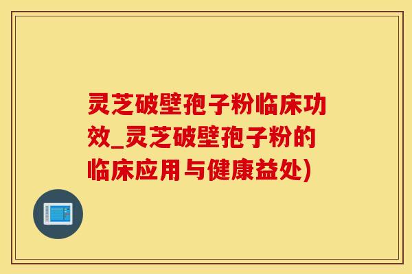 灵芝破壁孢子粉临床功效_灵芝破壁孢子粉的临床应用与健康益处)