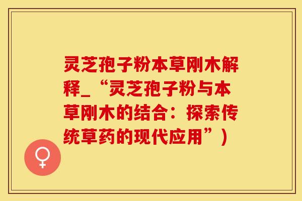 灵芝孢子粉本草刚木解释_“灵芝孢子粉与本草刚木的结合：探索传统草药的现代应用”)