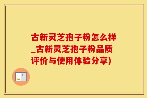 古新灵芝孢子粉怎么样_古新灵芝孢子粉品质评价与使用体验分享)