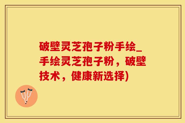 破壁灵芝孢子粉手绘_手绘灵芝孢子粉，破壁技术，健康新选择)