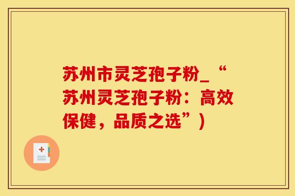 苏州市灵芝孢子粉_“苏州灵芝孢子粉：高效保健，品质之选”)