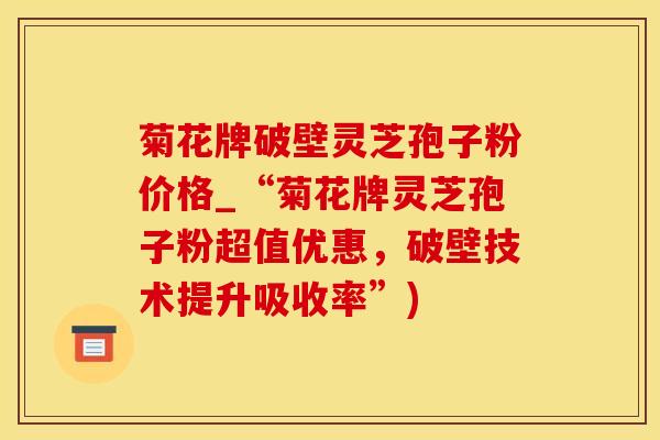 菊花牌破壁灵芝孢子粉价格_“菊花牌灵芝孢子粉超值优惠，破壁技术提升吸收率”)
