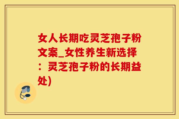 女人长期吃灵芝孢子粉文案_女性养生新选择：灵芝孢子粉的长期益处)