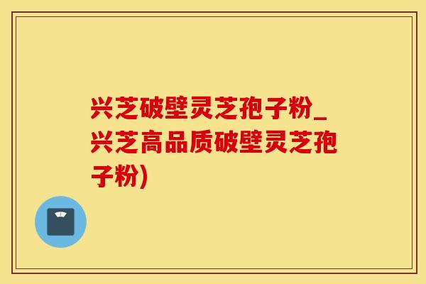 兴芝破壁灵芝孢子粉_兴芝高品质破壁灵芝孢子粉)