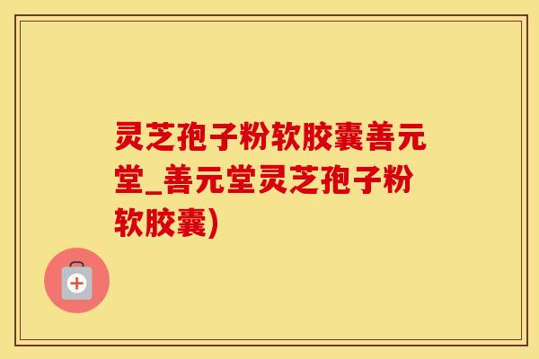 灵芝孢子粉软胶囊善元堂_善元堂灵芝孢子粉软胶囊)
