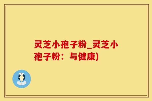灵芝小孢子粉_灵芝小孢子粉：与健康)