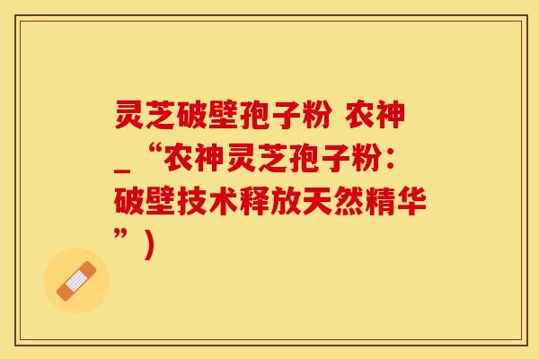 灵芝破壁孢子粉 农神_“农神灵芝孢子粉：破壁技术释放天然精华”)