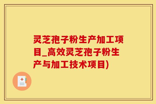 灵芝孢子粉生产加工项目_高效灵芝孢子粉生产与加工技术项目)