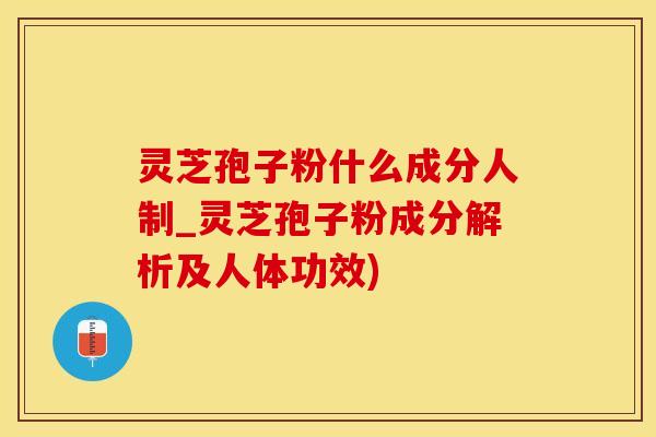 灵芝孢子粉什么成分人制_灵芝孢子粉成分解析及人体功效)