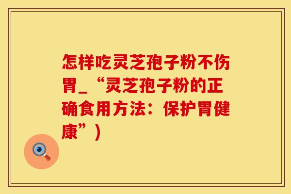 怎样吃灵芝孢子粉不伤胃_“灵芝孢子粉的正确食用方法：保护胃健康”)