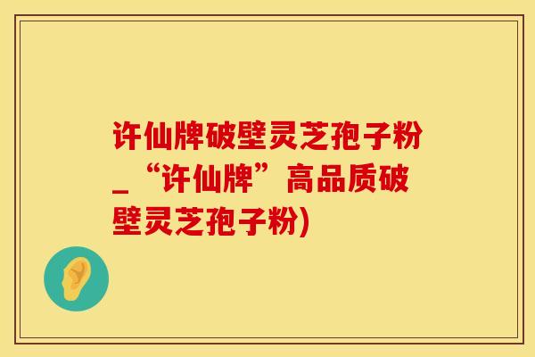 许仙牌破壁灵芝孢子粉_“许仙牌”高品质破壁灵芝孢子粉)