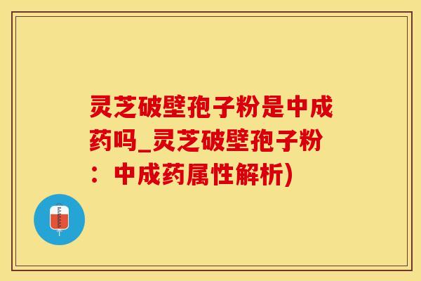 灵芝破壁孢子粉是中成药吗_灵芝破壁孢子粉：中成药属性解析)