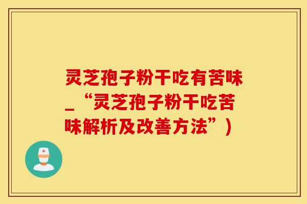 灵芝孢子粉干吃有苦味_“灵芝孢子粉干吃苦味解析及改善方法”)
