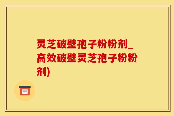 灵芝破壁孢子粉粉剂_高效破壁灵芝孢子粉粉剂)