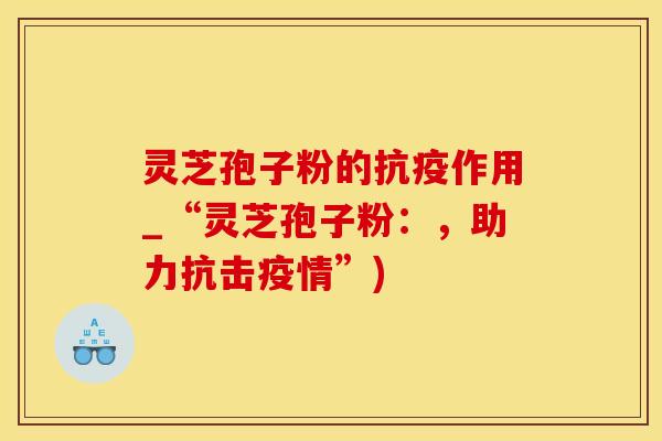 灵芝孢子粉的抗疫作用_“灵芝孢子粉：，助力抗击疫情”)