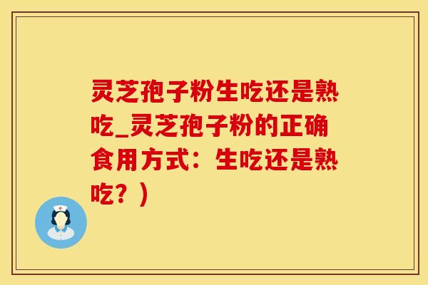灵芝孢子粉生吃还是熟吃_灵芝孢子粉的正确食用方式：生吃还是熟吃？)
