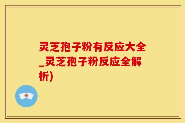 灵芝孢子粉有反应大全_灵芝孢子粉反应全解析)