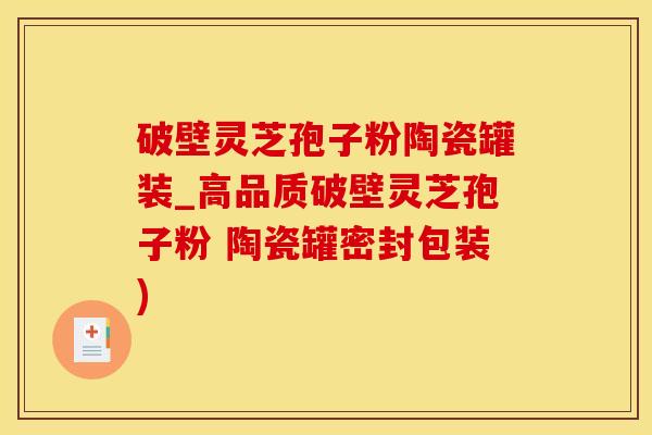 破壁灵芝孢子粉陶瓷罐装_高品质破壁灵芝孢子粉 陶瓷罐密封包装)