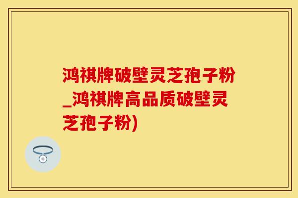 鸿祺牌破壁灵芝孢子粉_鸿祺牌高品质破壁灵芝孢子粉)