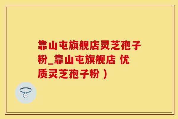 靠山屯旗舰店灵芝孢子粉_靠山屯旗舰店 优质灵芝孢子粉 )