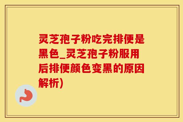灵芝孢子粉吃完排便是黑色_灵芝孢子粉服用后排便颜色变黑的原因解析)