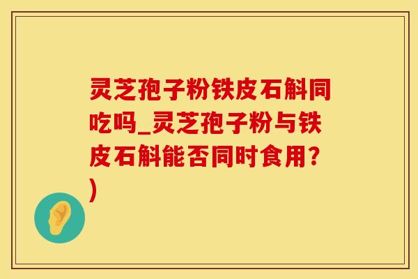 灵芝孢子粉铁皮石斛同吃吗_灵芝孢子粉与铁皮石斛能否同时食用？)