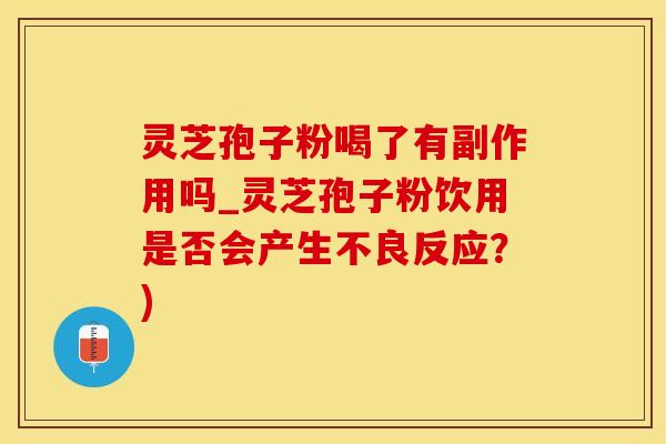 灵芝孢子粉喝了有副作用吗_灵芝孢子粉饮用是否会产生不良反应？)