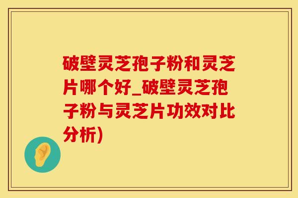 破壁灵芝孢子粉和灵芝片哪个好_破壁灵芝孢子粉与灵芝片功效对比分析)