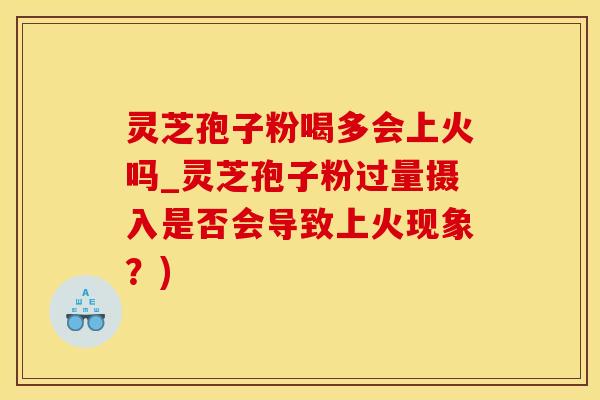 灵芝孢子粉喝多会上火吗_灵芝孢子粉过量摄入是否会导致上火现象?) 灵芝孢子粉喝多会上火吗_灵芝孢子粉过量摄入是否会导致上火现象?)
