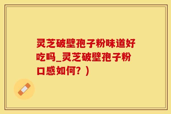灵芝破壁孢子粉味道好吃吗_灵芝破壁孢子粉口感如何？)