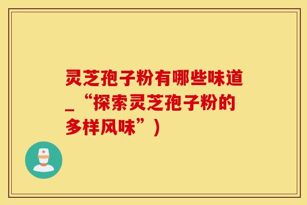 灵芝孢子粉有哪些味道_“探索灵芝孢子粉的多样风味”)
