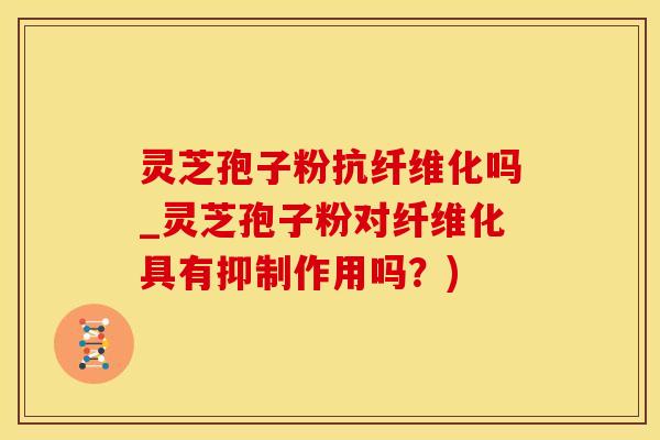 灵芝孢子粉抗纤维化吗_灵芝孢子粉对纤维化具有抑制作用吗？)