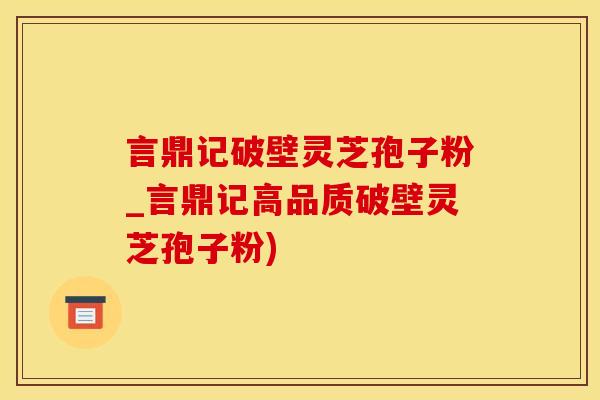 言鼎记破壁灵芝孢子粉_言鼎记高品质破壁灵芝孢子粉)