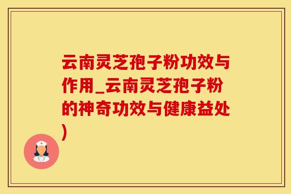 云南灵芝孢子粉功效与作用_云南灵芝孢子粉的神奇功效与健康益处)