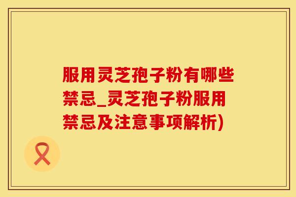 服用灵芝孢子粉有哪些禁忌_灵芝孢子粉服用禁忌及注意事项解析)