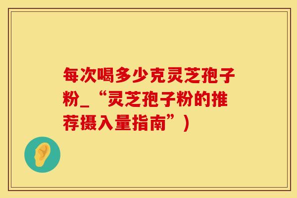 每次喝多少克灵芝孢子粉_“灵芝孢子粉的推荐摄入量指南”)